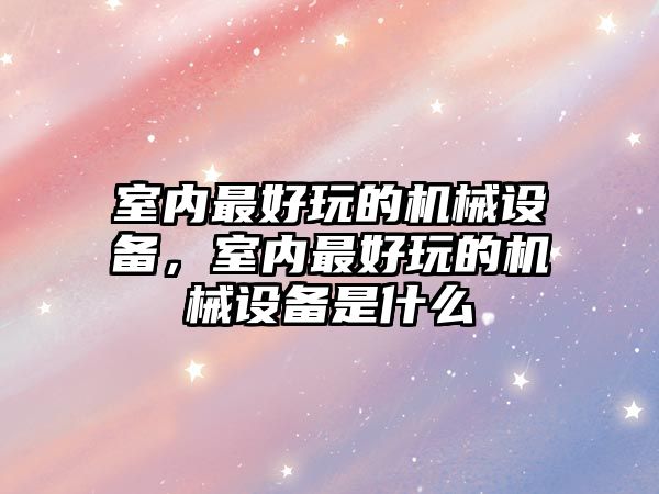 室內(nèi)最好玩的機械設(shè)備，室內(nèi)最好玩的機械設(shè)備是什么