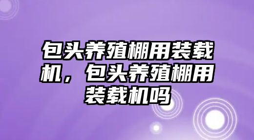 包頭養(yǎng)殖棚用裝載機，包頭養(yǎng)殖棚用裝載機嗎