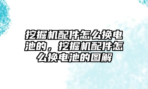 挖掘機配件怎么換電池的，挖掘機配件怎么換電池的圖解