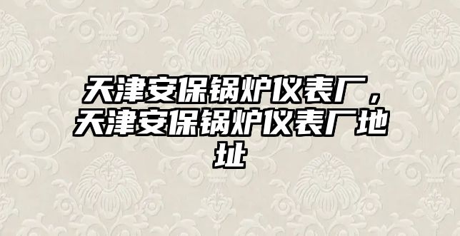 天津安保鍋爐儀表廠，天津安保鍋爐儀表廠地址