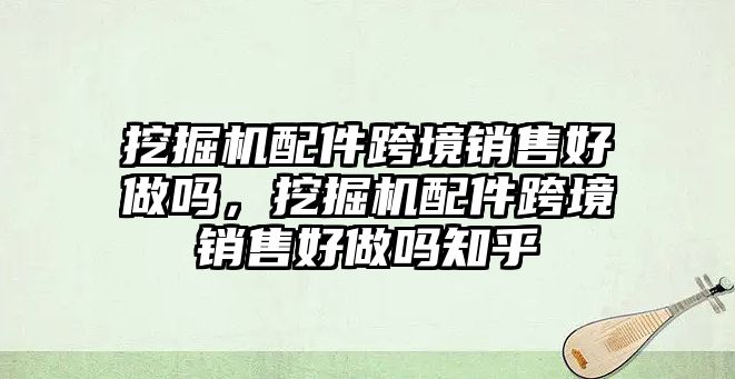 挖掘機(jī)配件跨境銷售好做嗎，挖掘機(jī)配件跨境銷售好做嗎知乎