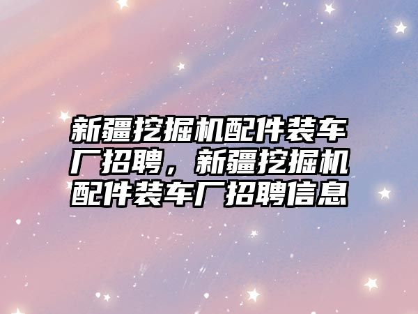 新疆挖掘機配件裝車廠招聘，新疆挖掘機配件裝車廠招聘信息