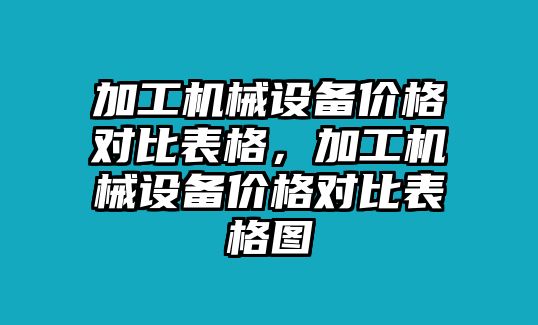 加工機(jī)械設(shè)備價(jià)格對(duì)比表格，加工機(jī)械設(shè)備價(jià)格對(duì)比表格圖