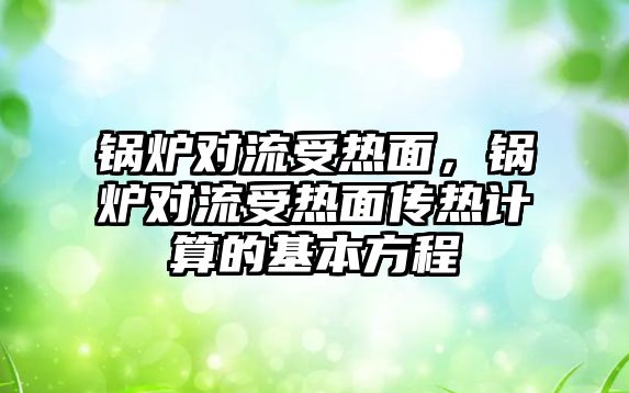 鍋爐對流受熱面，鍋爐對流受熱面?zhèn)鳠嵊嬎愕幕痉匠?/>	
								</i>
								<p class=