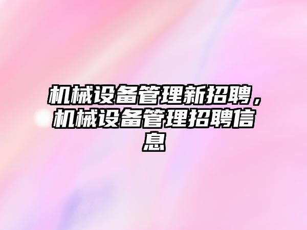 機械設(shè)備管理新招聘，機械設(shè)備管理招聘信息