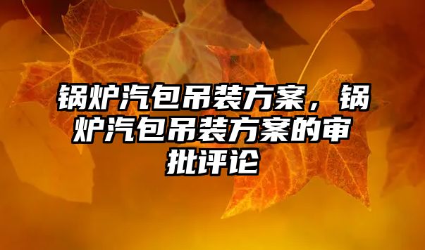 鍋爐汽包吊裝方案，鍋爐汽包吊裝方案的審批評論