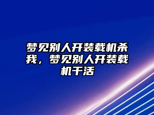 夢(mèng)見別人開裝載機(jī)殺我，夢(mèng)見別人開裝載機(jī)干活