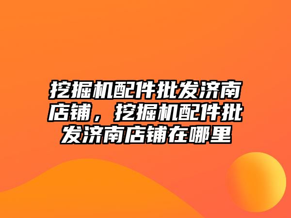 挖掘機配件批發(fā)濟南店鋪，挖掘機配件批發(fā)濟南店鋪在哪里