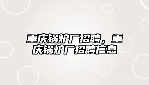 重慶鍋爐廠招聘，重慶鍋爐廠招聘信息