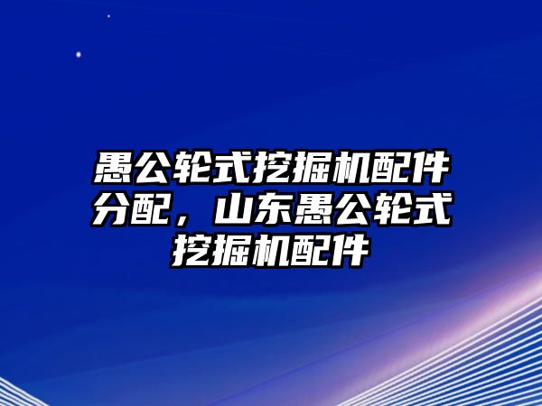 愚公輪式挖掘機(jī)配件分配，山東愚公輪式挖掘機(jī)配件