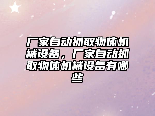 廠家自動抓取物體機械設(shè)備，廠家自動抓取物體機械設(shè)備有哪些