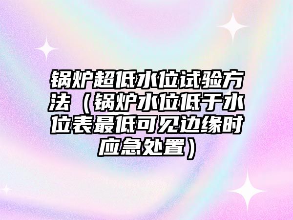 鍋爐超低水位試驗(yàn)方法（鍋爐水位低于水位表最低可見邊緣時(shí)應(yīng)急處置）