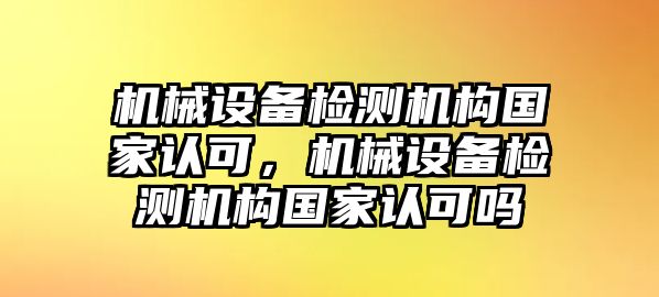 機械設備檢測機構國家認可，機械設備檢測機構國家認可嗎