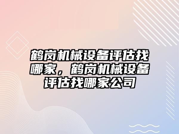 鶴崗機械設(shè)備評估找哪家，鶴崗機械設(shè)備評估找哪家公司