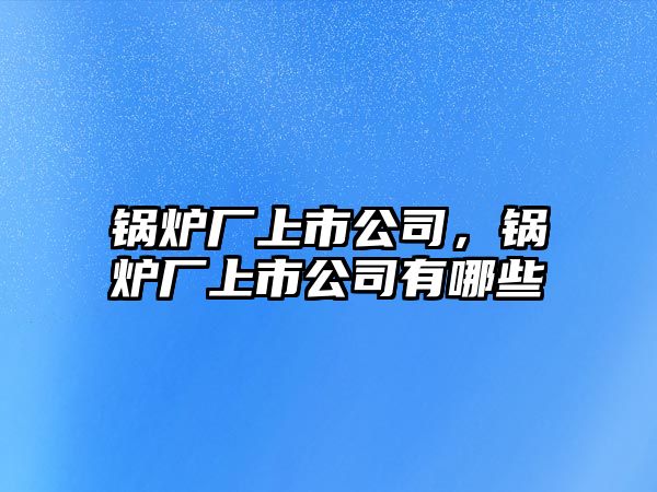 鍋爐廠上市公司，鍋爐廠上市公司有哪些