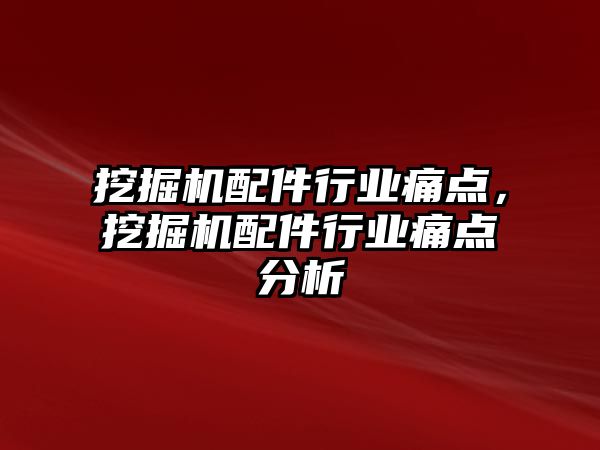 挖掘機配件行業(yè)痛點，挖掘機配件行業(yè)痛點分析