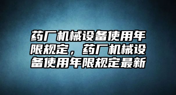 藥廠機械設備使用年限規(guī)定，藥廠機械設備使用年限規(guī)定最新