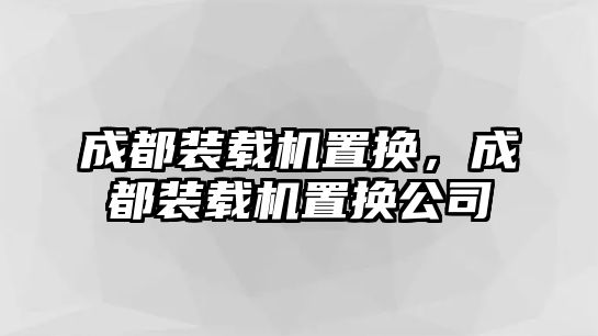 成都裝載機(jī)置換，成都裝載機(jī)置換公司