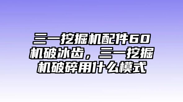 三一挖掘機配件60機破冰齒，三一挖掘機破碎用什么模式