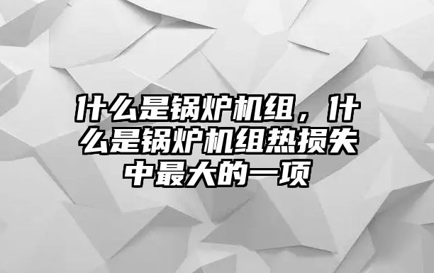 什么是鍋爐機(jī)組，什么是鍋爐機(jī)組熱損失中最大的一項(xiàng)