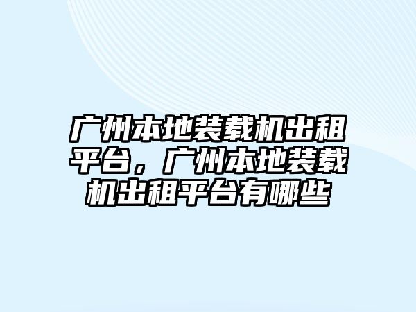 廣州本地裝載機(jī)出租平臺，廣州本地裝載機(jī)出租平臺有哪些