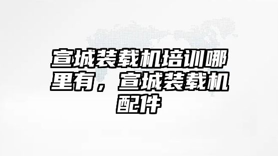 宣城裝載機(jī)培訓(xùn)哪里有，宣城裝載機(jī)配件