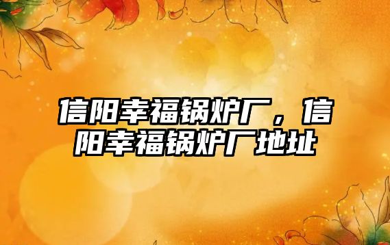 信陽幸福鍋爐廠，信陽幸福鍋爐廠地址