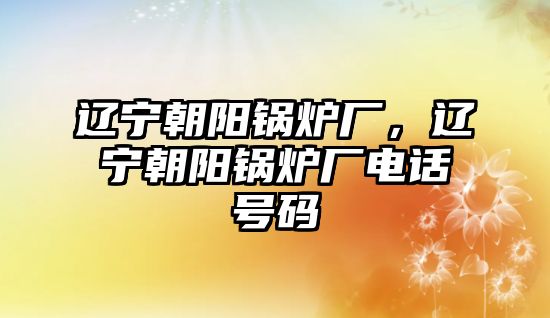 遼寧朝陽鍋爐廠，遼寧朝陽鍋爐廠電話號碼