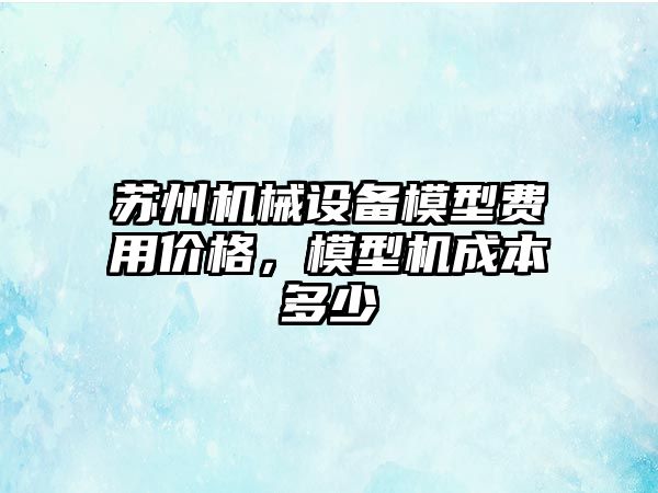 蘇州機(jī)械設(shè)備模型費(fèi)用價(jià)格，模型機(jī)成本多少