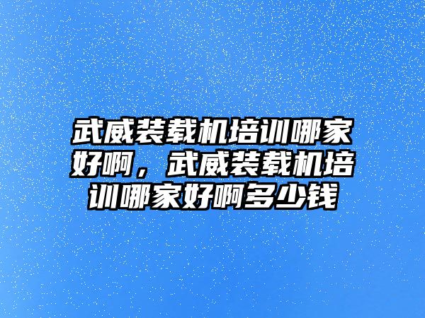 武威裝載機(jī)培訓(xùn)哪家好啊，武威裝載機(jī)培訓(xùn)哪家好啊多少錢