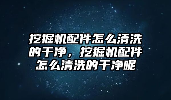 挖掘機配件怎么清洗的干凈，挖掘機配件怎么清洗的干凈呢