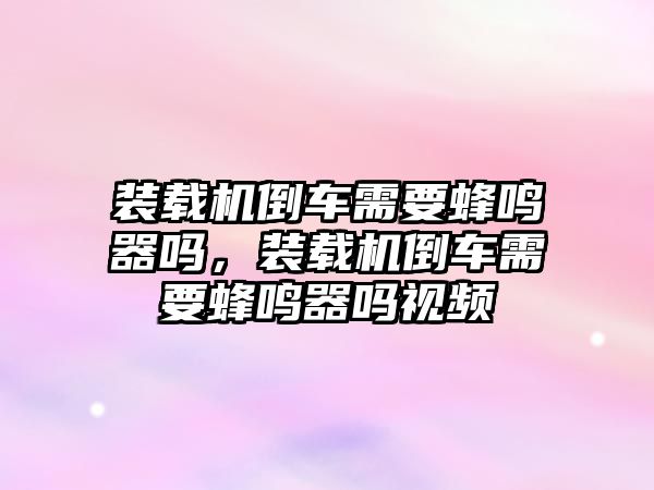 裝載機倒車需要蜂鳴器嗎，裝載機倒車需要蜂鳴器嗎視頻