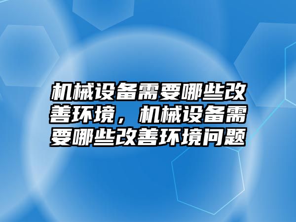 機械設(shè)備需要哪些改善環(huán)境，機械設(shè)備需要哪些改善環(huán)境問題