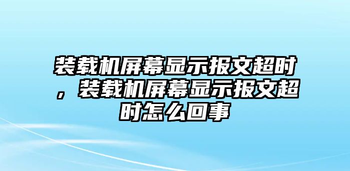 裝載機(jī)屏幕顯示報(bào)文超時(shí)，裝載機(jī)屏幕顯示報(bào)文超時(shí)怎么回事