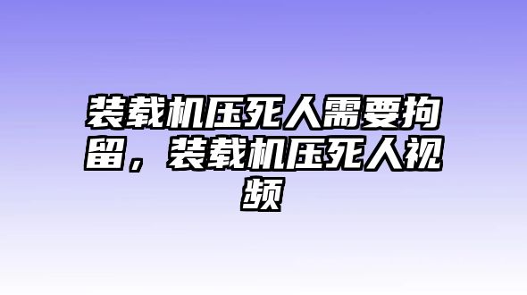 裝載機壓死人需要拘留，裝載機壓死人視頻