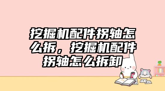 挖掘機(jī)配件拐軸怎么拆，挖掘機(jī)配件拐軸怎么拆卸