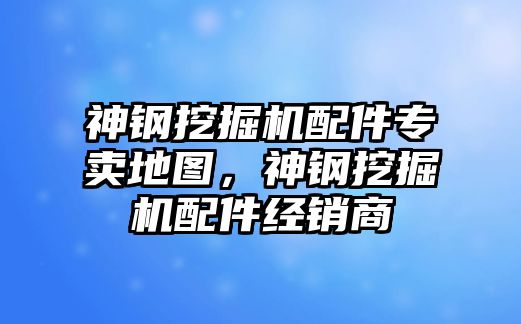 神鋼挖掘機配件專賣地圖，神鋼挖掘機配件經銷商