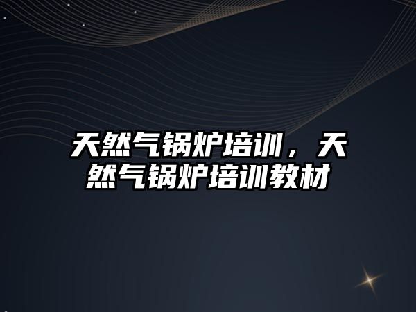 天然氣鍋爐培訓(xùn)，天然氣鍋爐培訓(xùn)教材