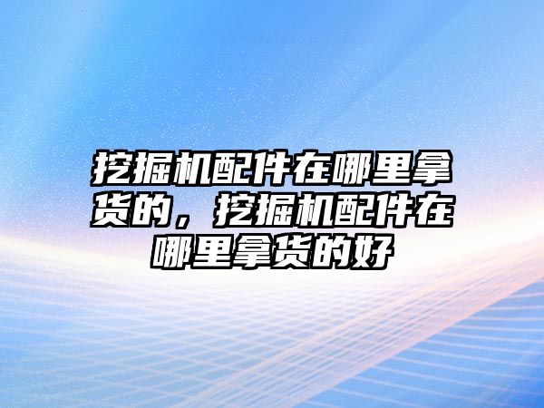 挖掘機(jī)配件在哪里拿貨的，挖掘機(jī)配件在哪里拿貨的好