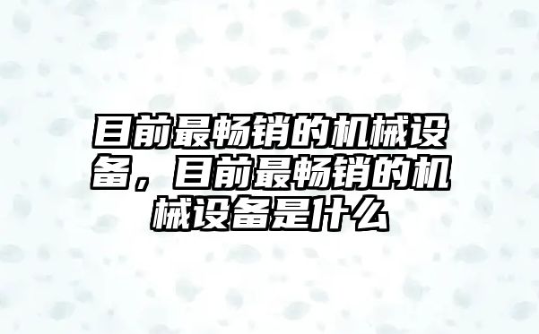 目前最暢銷的機械設備，目前最暢銷的機械設備是什么