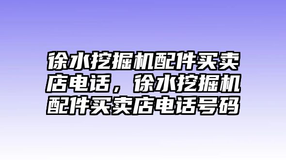 徐水挖掘機(jī)配件買賣店電話，徐水挖掘機(jī)配件買賣店電話號(hào)碼