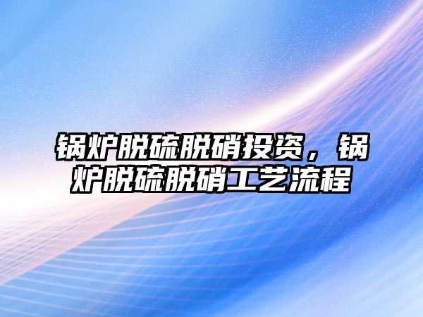 鍋爐脫硫脫硝投資，鍋爐脫硫脫硝工藝流程