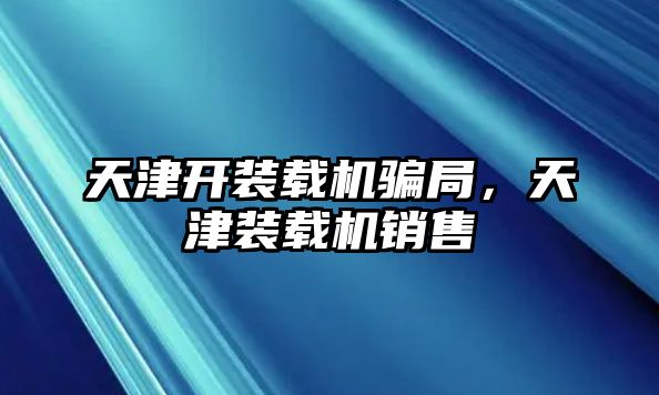 天津開裝載機騙局，天津裝載機銷售