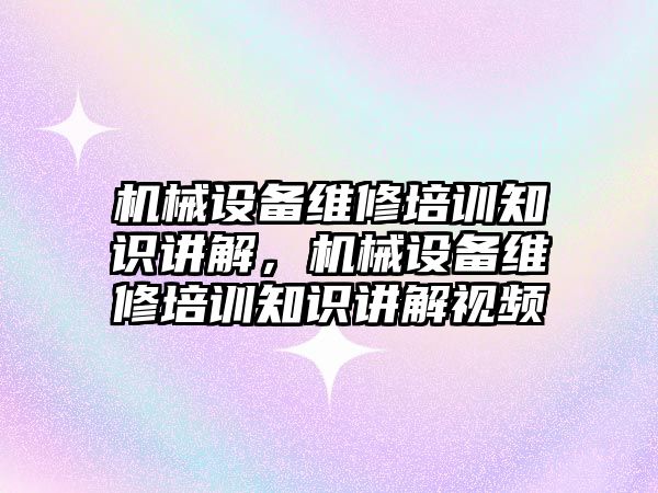 機械設(shè)備維修培訓(xùn)知識講解，機械設(shè)備維修培訓(xùn)知識講解視頻