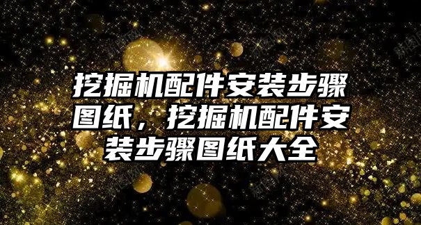 挖掘機(jī)配件安裝步驟圖紙，挖掘機(jī)配件安裝步驟圖紙大全