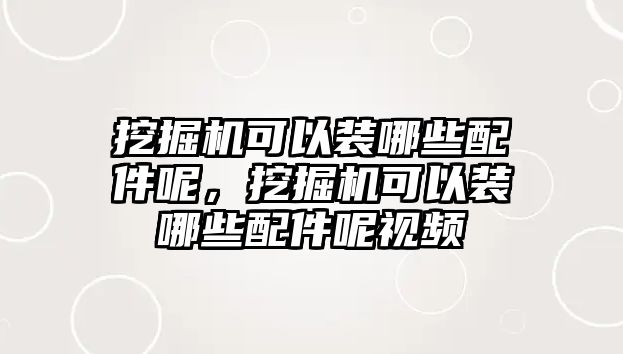 挖掘機(jī)可以裝哪些配件呢，挖掘機(jī)可以裝哪些配件呢視頻