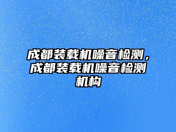 成都裝載機噪音檢測，成都裝載機噪音檢測機構(gòu)