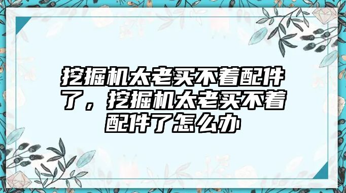 挖掘機(jī)太老買(mǎi)不著配件了，挖掘機(jī)太老買(mǎi)不著配件了怎么辦