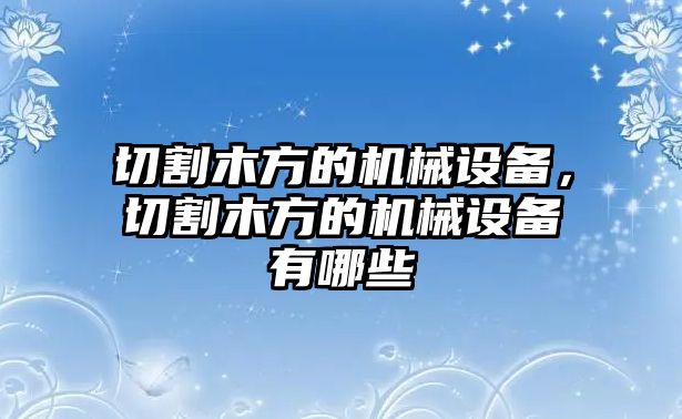 切割木方的機械設(shè)備，切割木方的機械設(shè)備有哪些