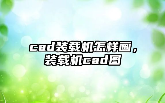 cad裝載機怎樣畫，裝載機cad圖